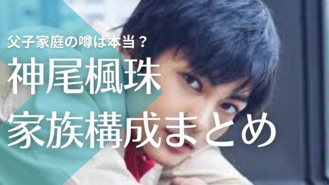 神尾楓珠の家族構成が複雑！父子家庭で母親はいる？3兄妹と別居してる理由は？